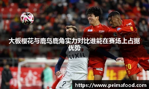 大板樱花与鹿岛鹿角实力对比谁能在赛场上占据优势